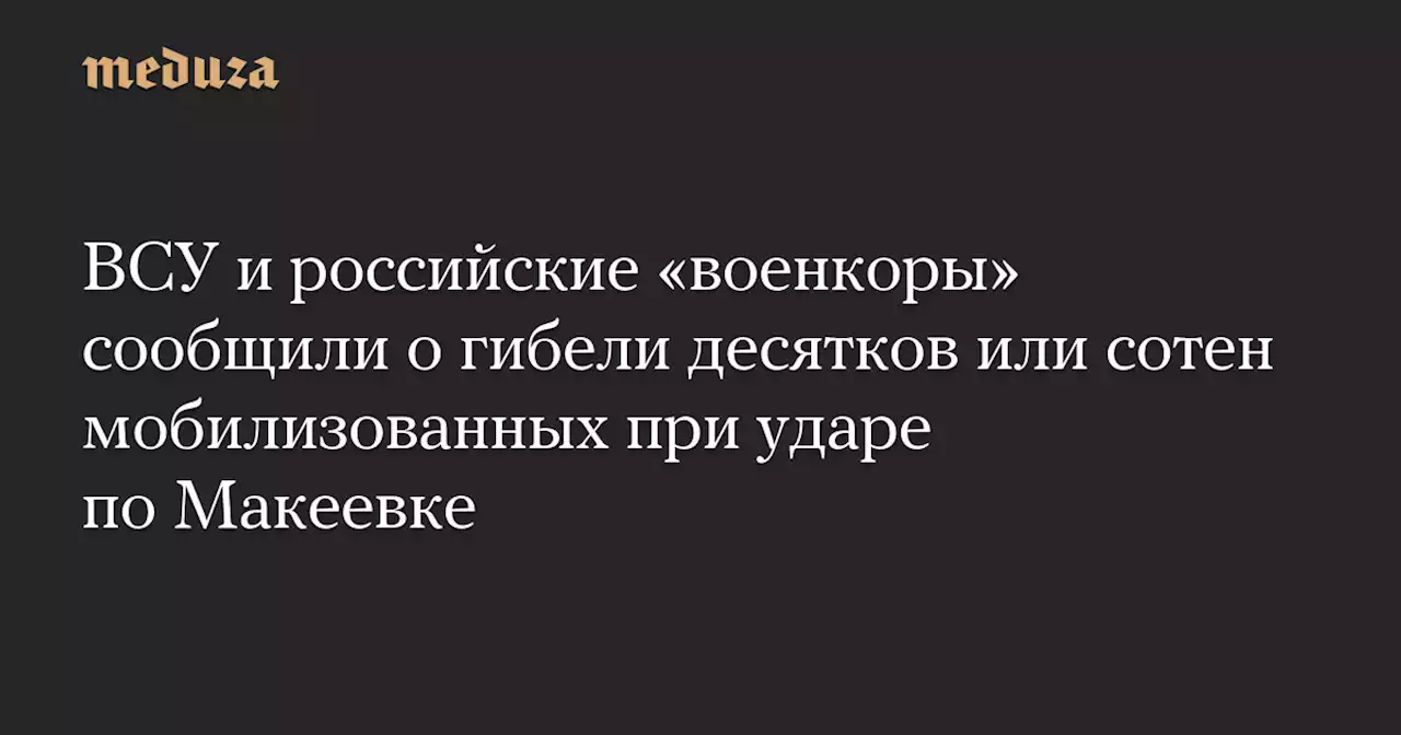 ВСУ и российские «военкоры» сообщили о гибели десятков или сотен мобилизованных при ударе по Макеевке — Meduza