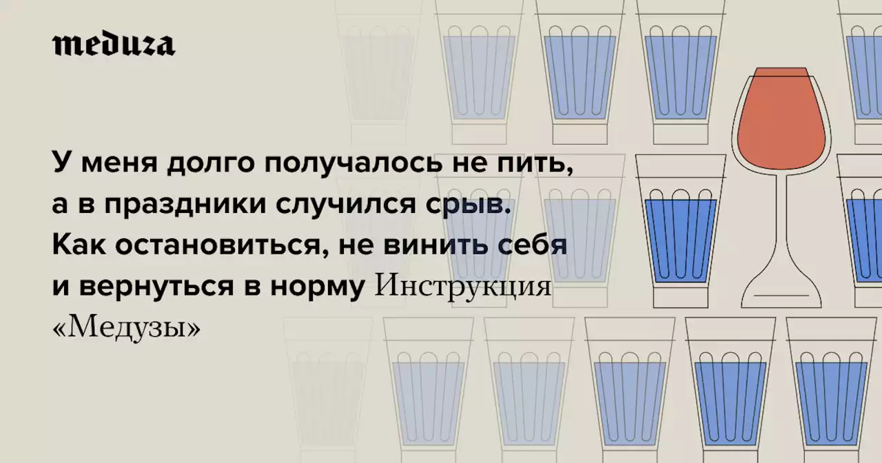 У меня долго получалось не пить, а в праздники случился срыв. Как остановиться, не винить себя и вернуться в норму Инструкция «Медузы» — Meduza