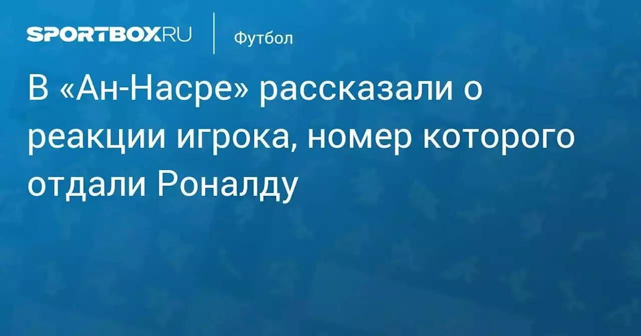 В «Ан-Насре» рассказали о реакции игрока, номер которого отдали Роналду