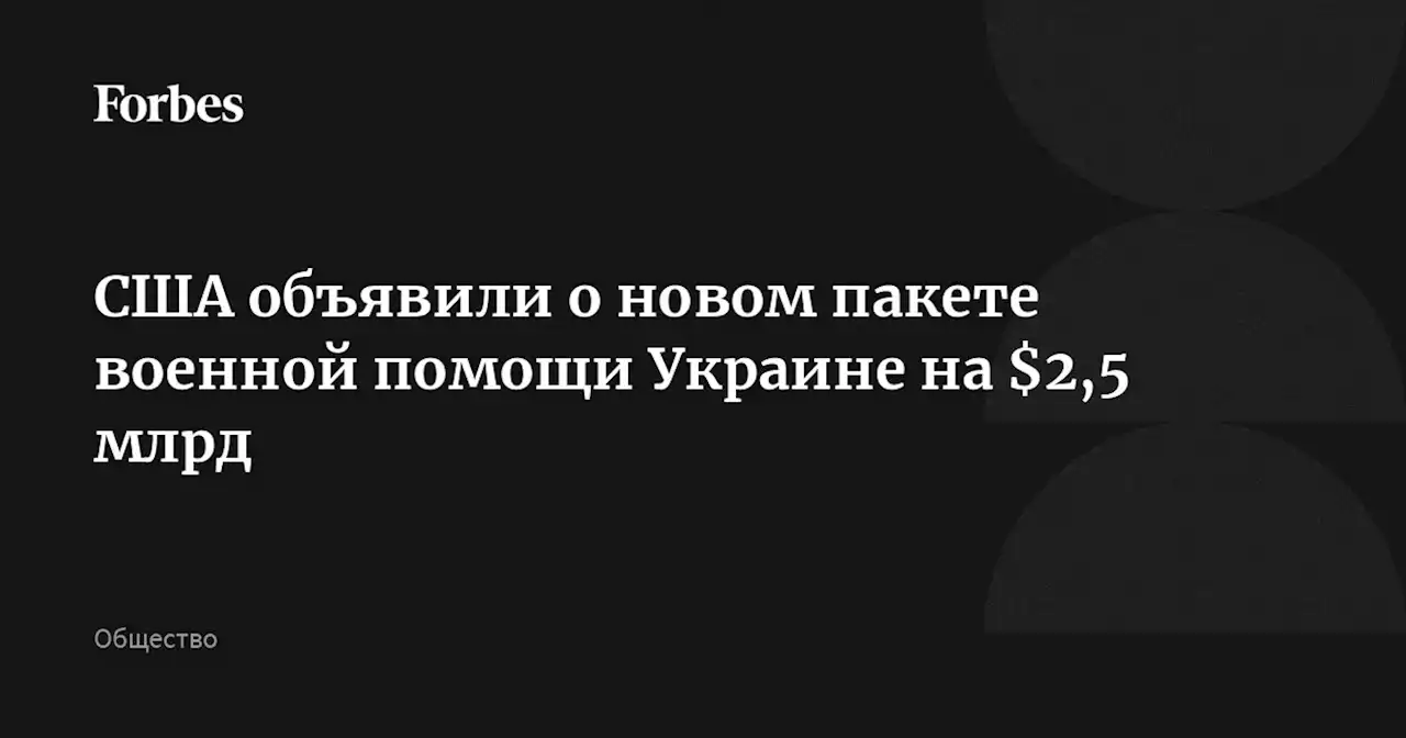 США объявили о новом пакете военной помощи Украине на $2,5 млрд