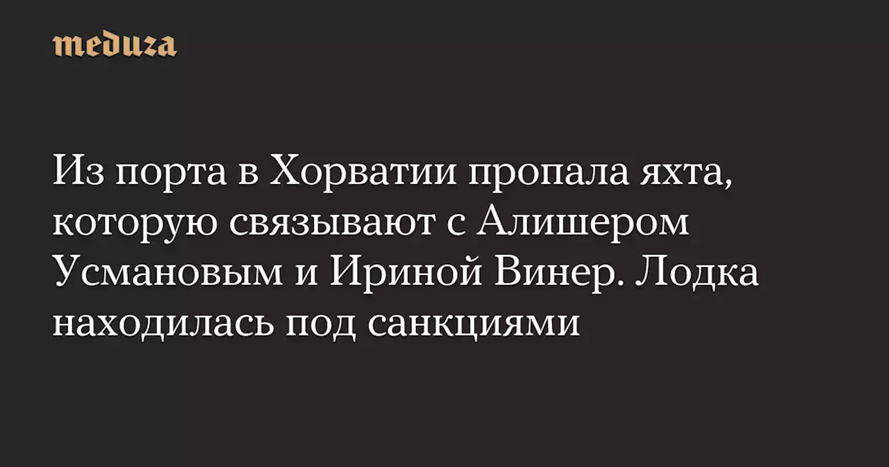 Из порта в Хорватии пропала яхта, которую связывают с Алишером Усмановым и Ириной Винер. Лодка находилась под санкциями — Meduza