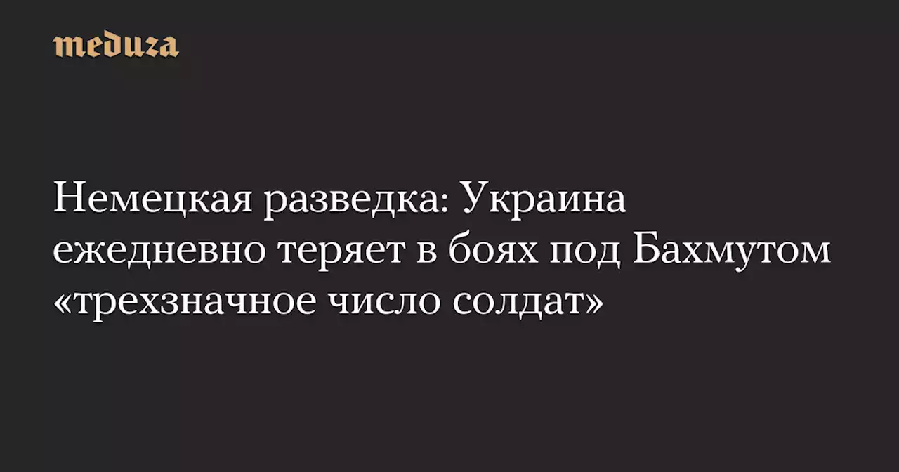 Немецкая разведка: Украина ежедневно теряет в боях под Бахмутом «трехзначное число солдат» — Meduza