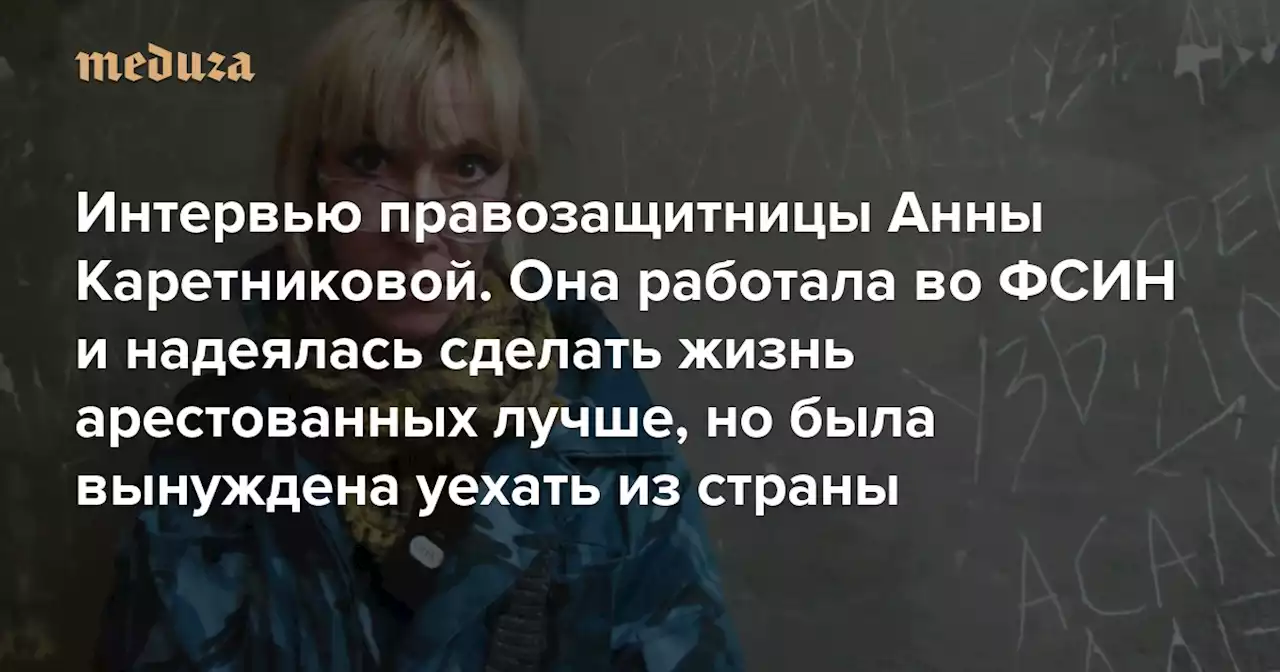 «Когда-нибудь у нас будет хорошая и добрая система» Интервью правозащитницы Анны Каретниковой. Она работала во ФСИН и надеялась сделать жизнь арестованных лучше, но была вынуждена уехать из страны из-за давления начальства — Meduza