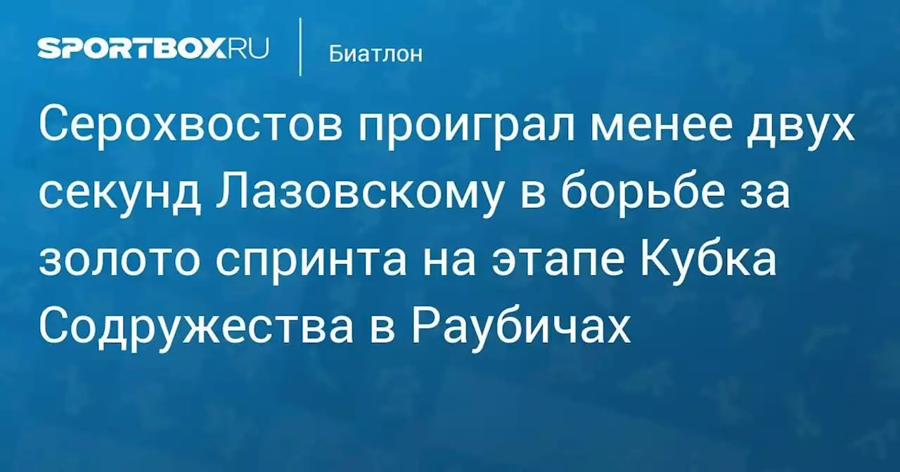 Серохвостов проиграл менее двух секунд Лазовскому в борьбе за золото спринта на этапе Кубка Содружества в Раубичах