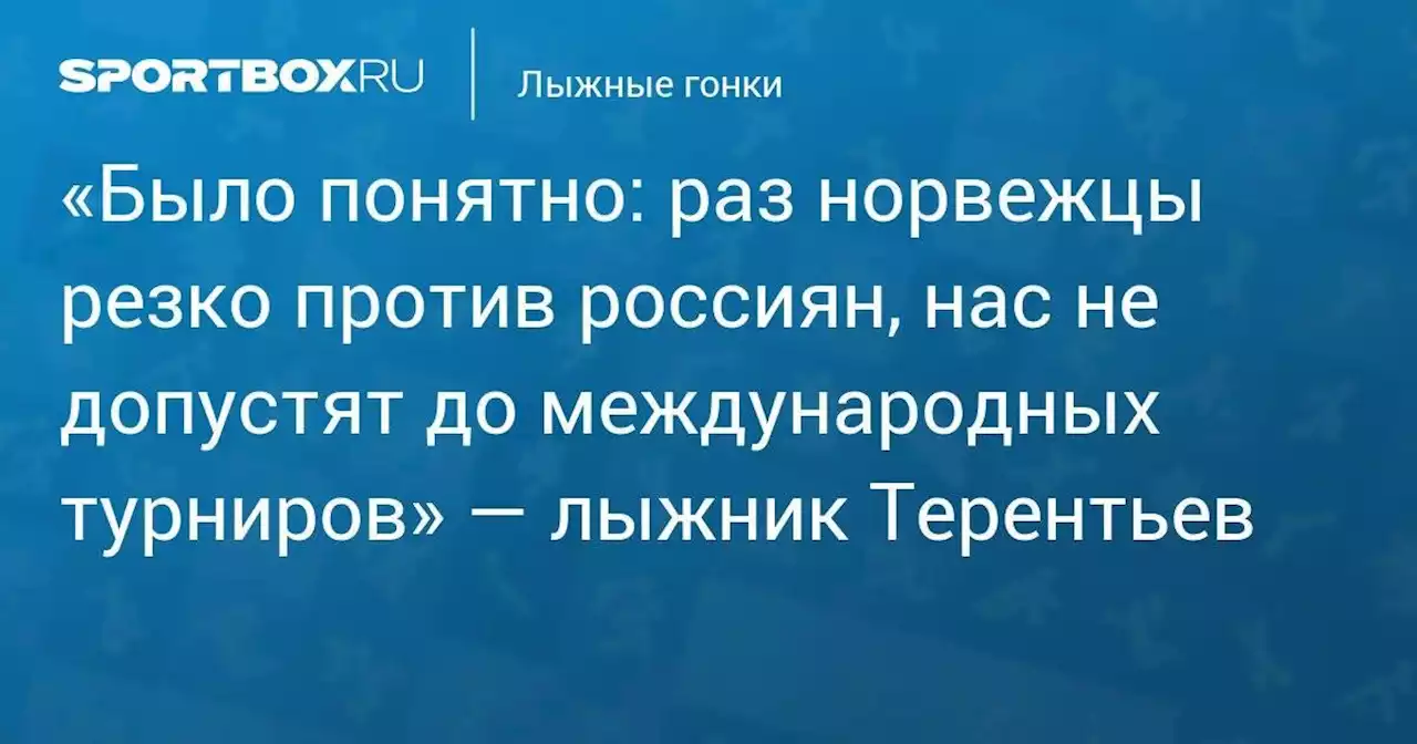 «Было понятно: раз норвежцы резко против россиян, нас не допустят до международных турниров» — лыжник Терентьев