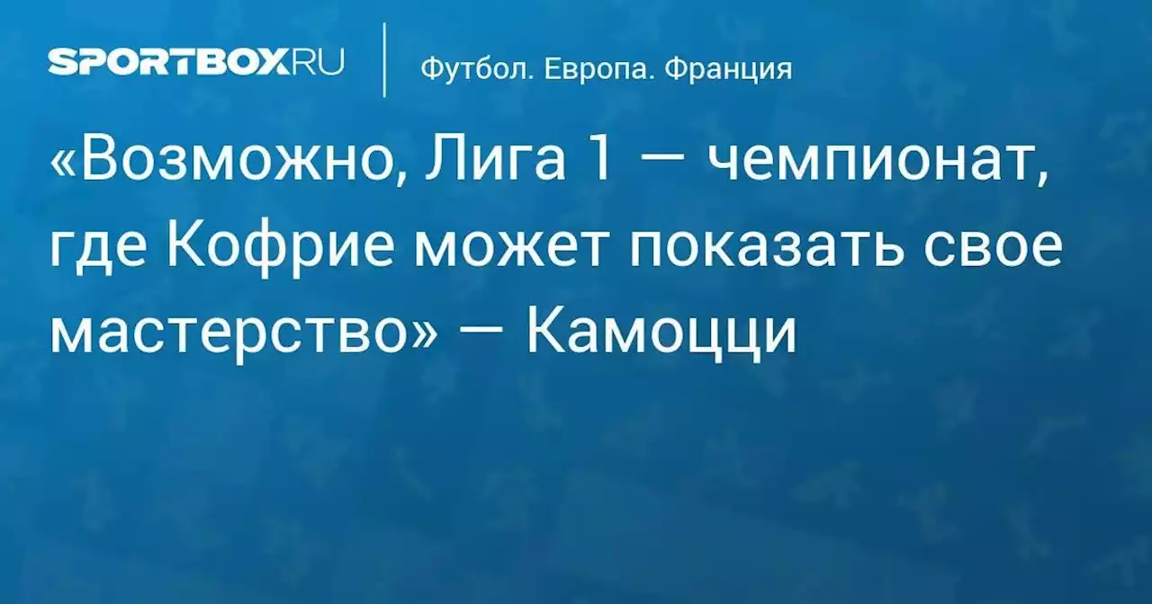 «Возможно, Лига 1 — чемпионат, где Кофрие может показать свое мастерство» — Камоцци