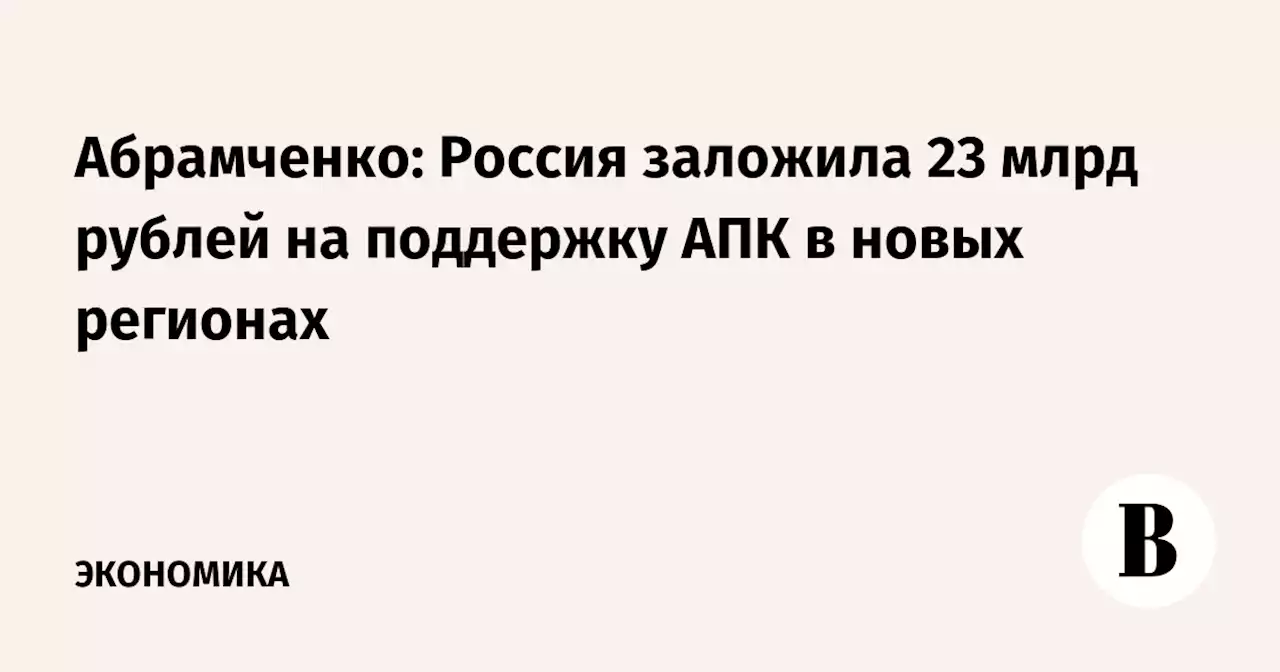 Абрамченко: Россия заложила 23 млрд рублей на поддержку АПК в новых регионах