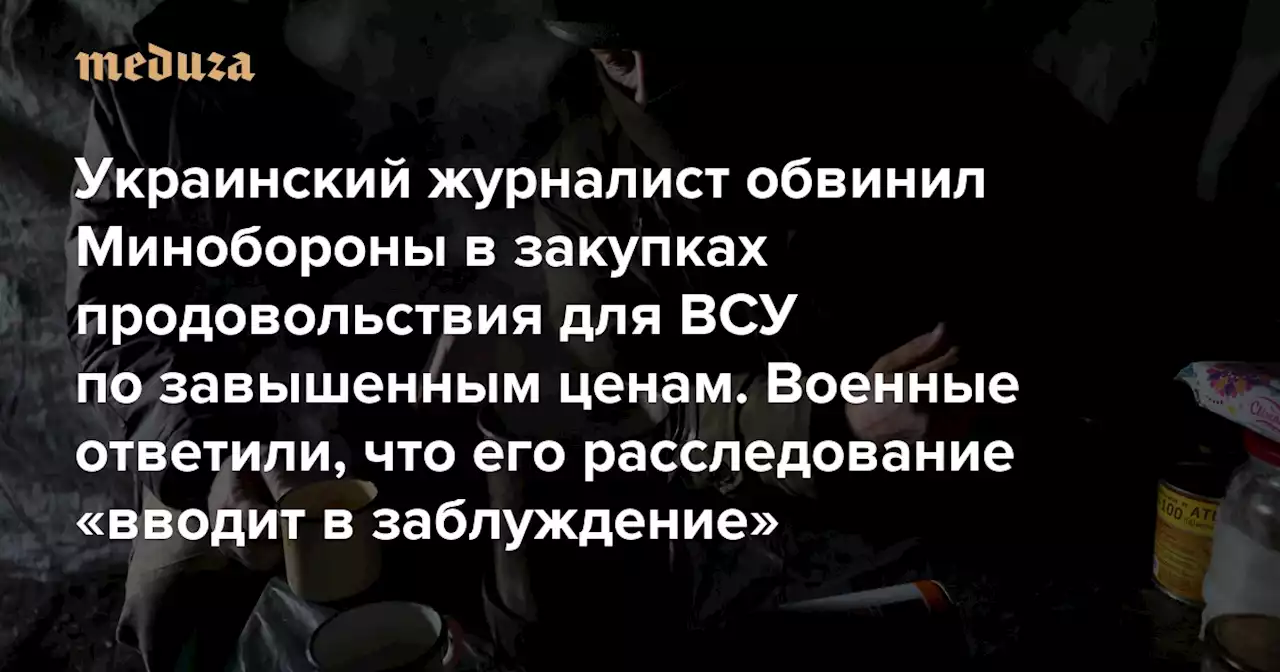 Украинский журналист обвинил Минобороны в закупках продовольствия для ВСУ по завышенным ценам Военные ответили, что его расследование «вводит в заблуждение» — Meduza