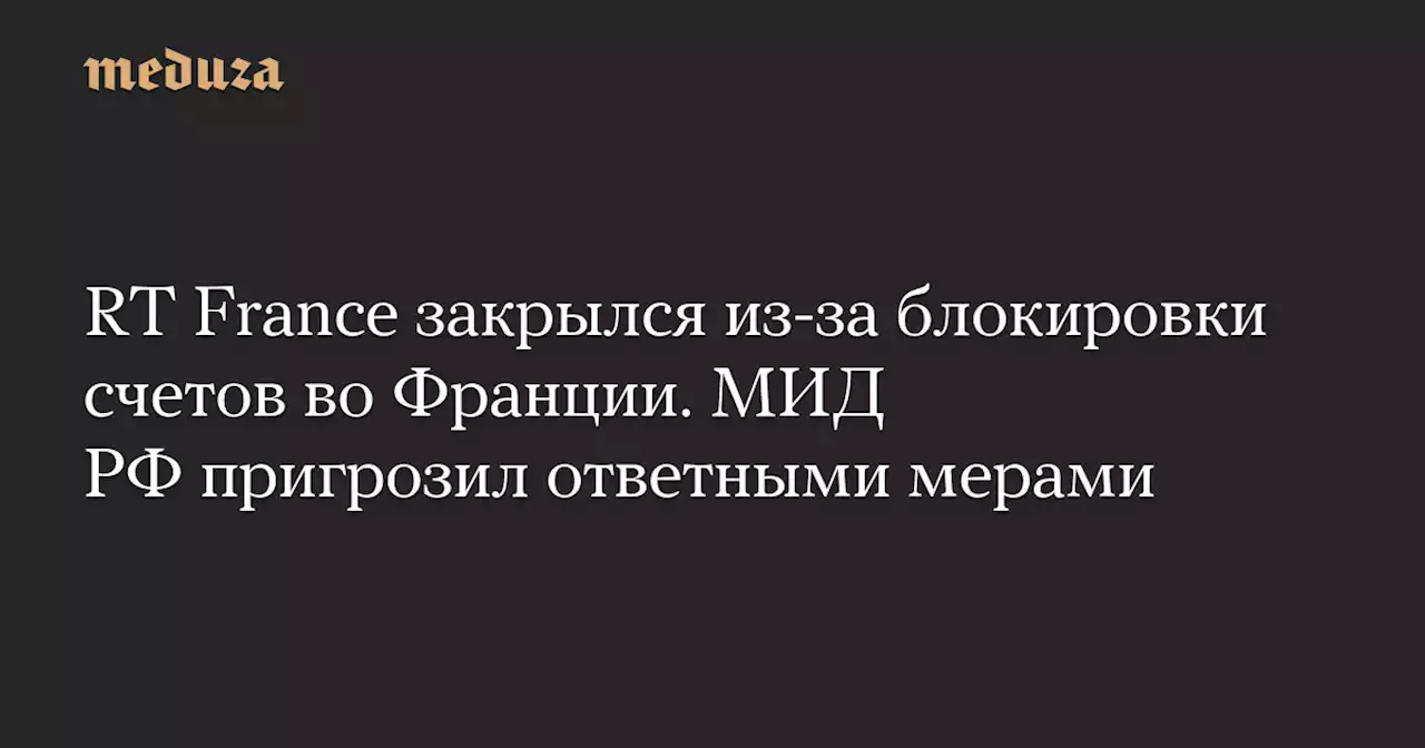 RT France закрылся из-за блокировки счетов во Франции. МИД РФ пригрозил ответными мерами — Meduza