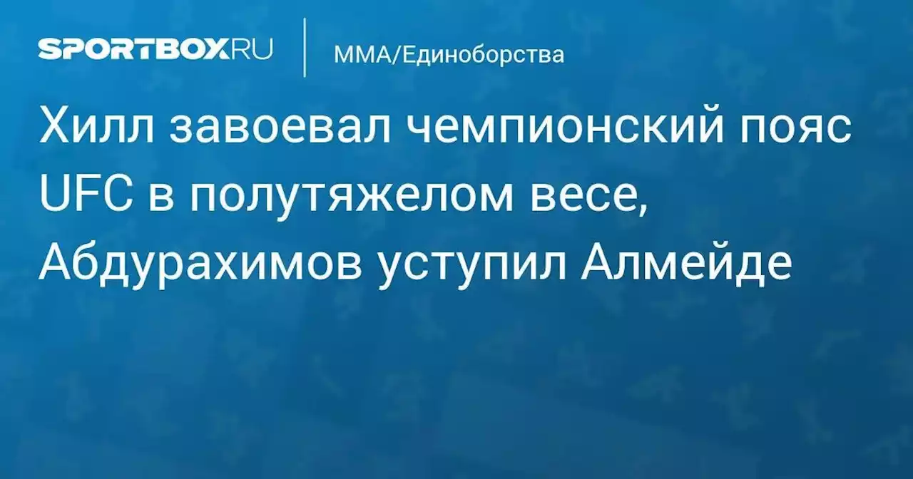 Хилл завоевал чемпионский пояс UFC в полутяжелом весе, Абдурахимов уступил Алмейде