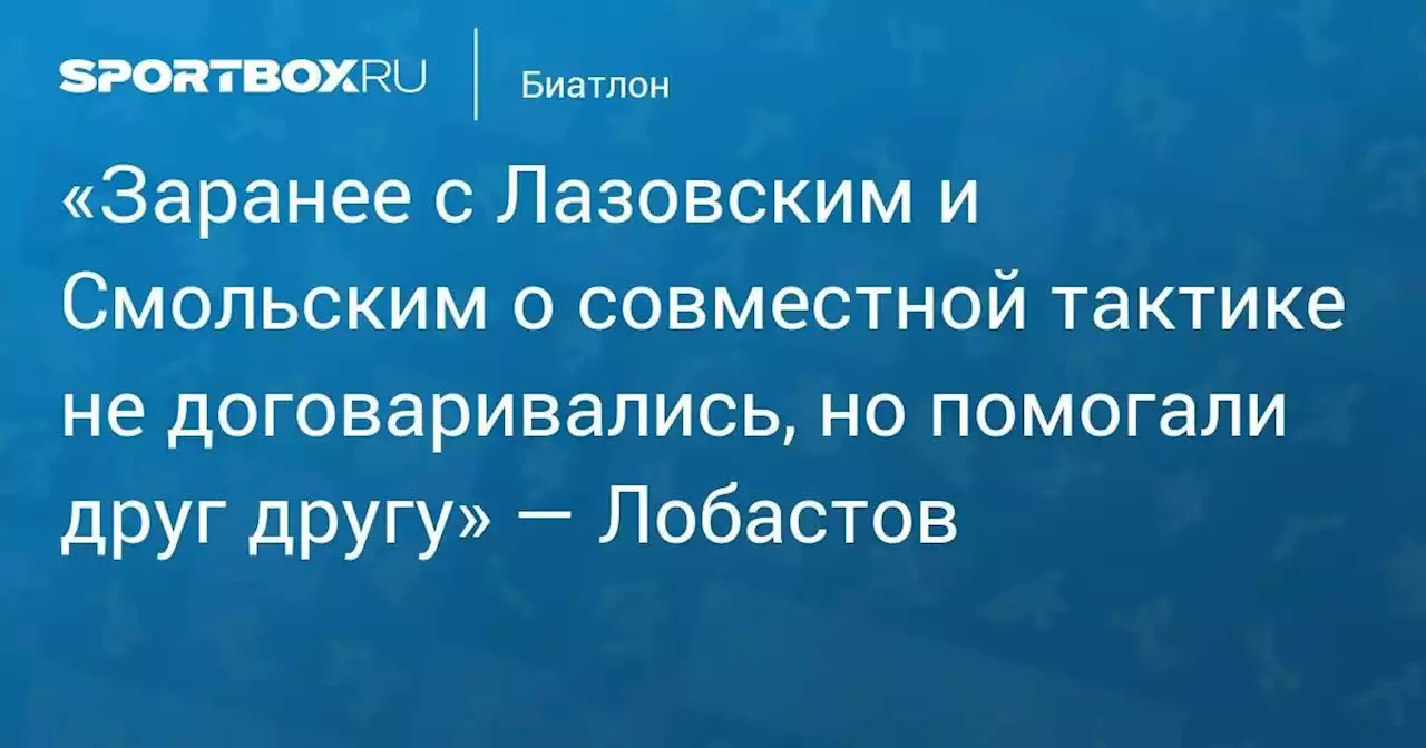 «Заранее с Лазовским и Смольским о совместной тактике не договаривались, но помогали друг другу» — Лобастов