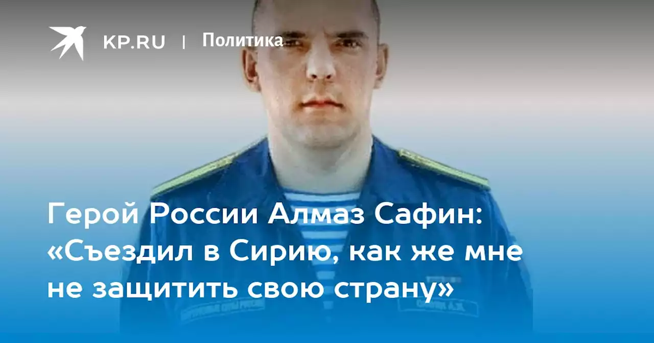 Герой России Алмаз Сафин: «Съездил в Сирию, как же мне не защитить свою страну»