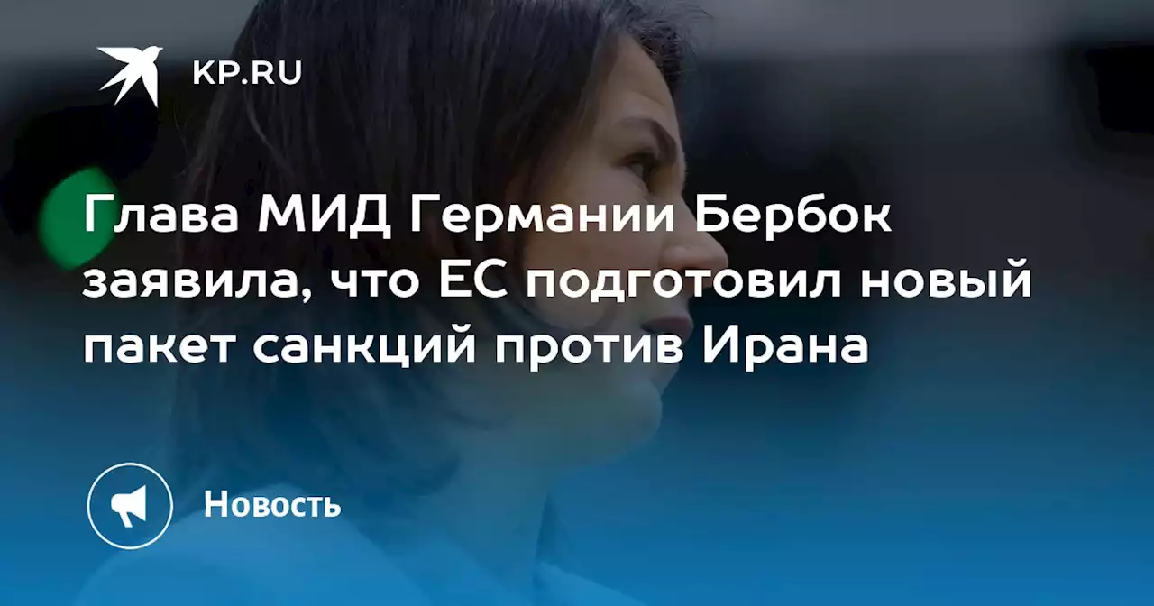 Глава МИД Германии Бербок заявила, что ЕС подготовил новый пакет санкций против Ирана