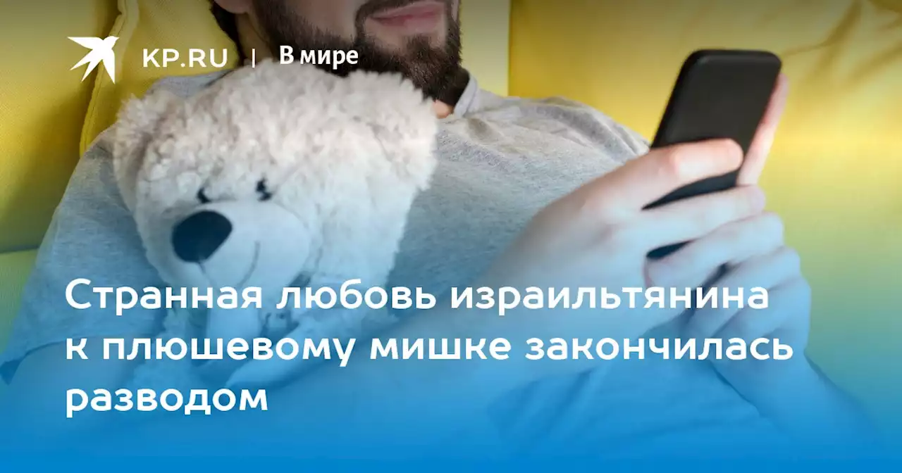 Странная любовь израильтянина к плюшевому мишке закончилась разводом