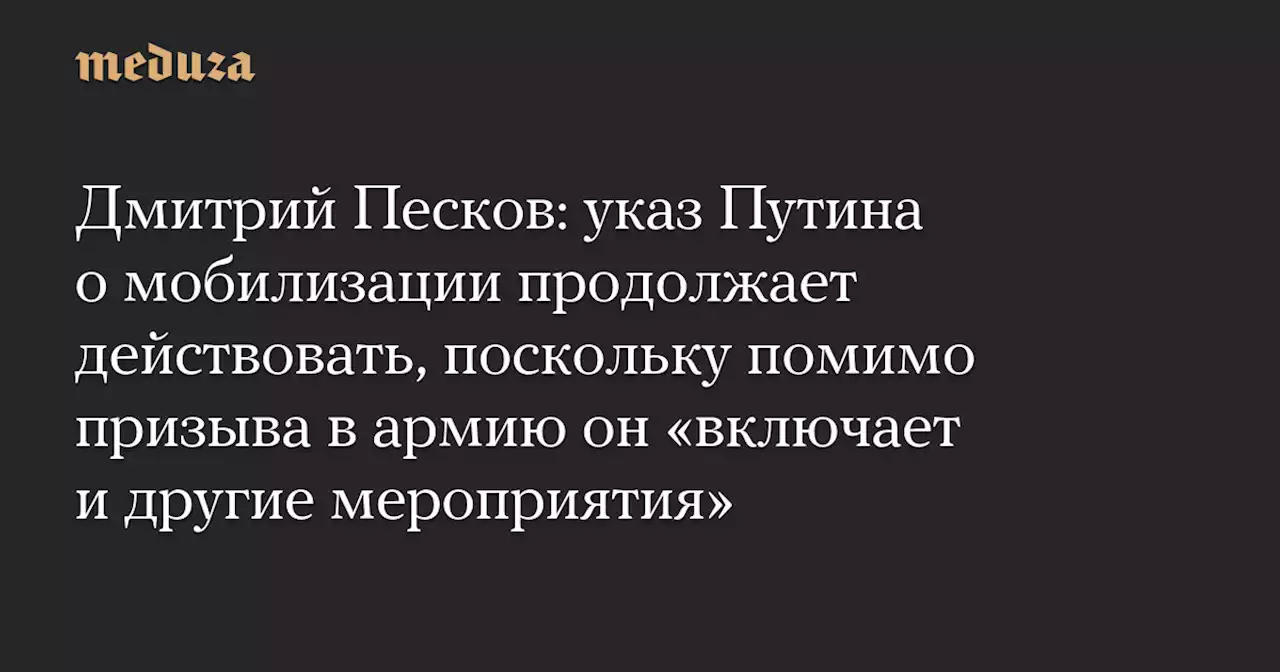 Дмитрий Песков: указ Путина о мобилизации продолжает действовать, поскольку помимо призыва в армию он «включает и другие мероприятия» — Meduza