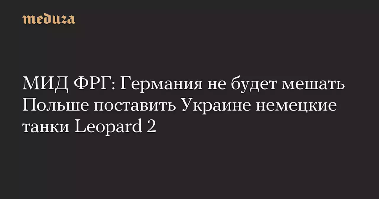 МИД ФРГ: Германия не будет мешать Польше поставить Украине немецкие танки Leopard 2 — Meduza