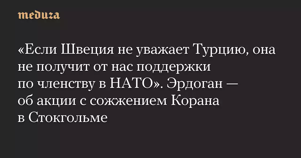 «Если Швеция не уважает Турцию, она не получит от нас поддержки по членству в НАТО». Эрдоган — об акции с сожжением Корана в Стокгольме — Meduza