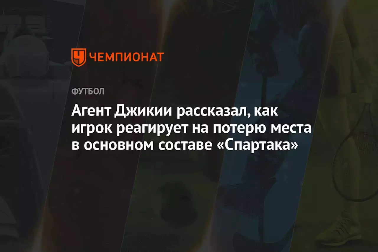 Агент Джикии рассказал, как игрок реагирует на потерю места в основном составе «Спартака»