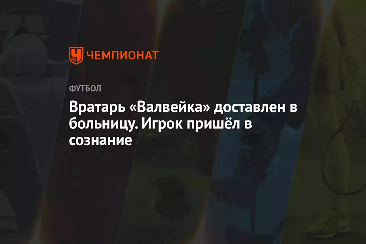 Вратарь «Валвейка» доставлен в больницу. Игрок пришёл в сознание