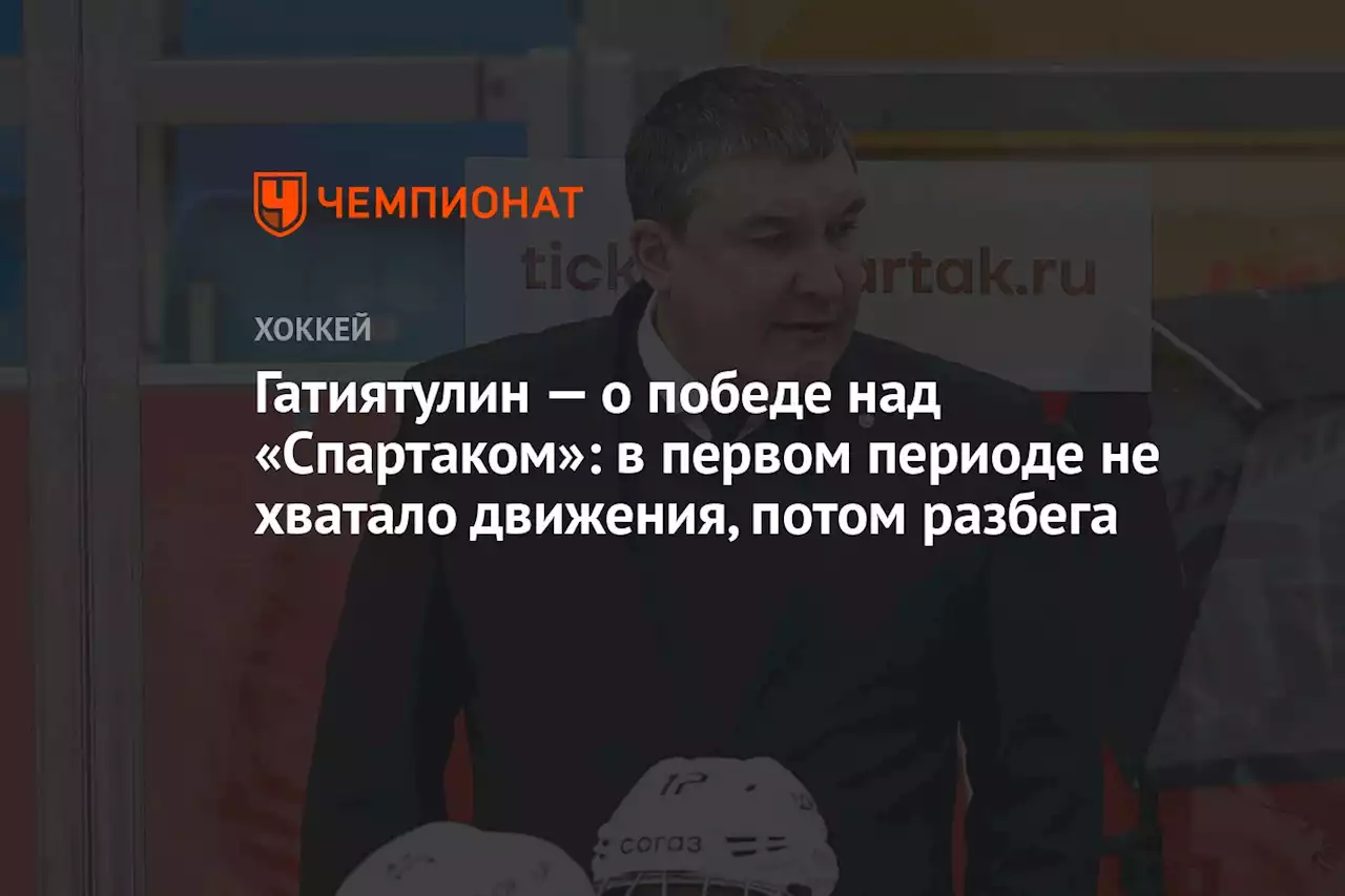 Гатиятулин — о победе над «Спартаком»: в первом периоде не хватало движения, потом разбега