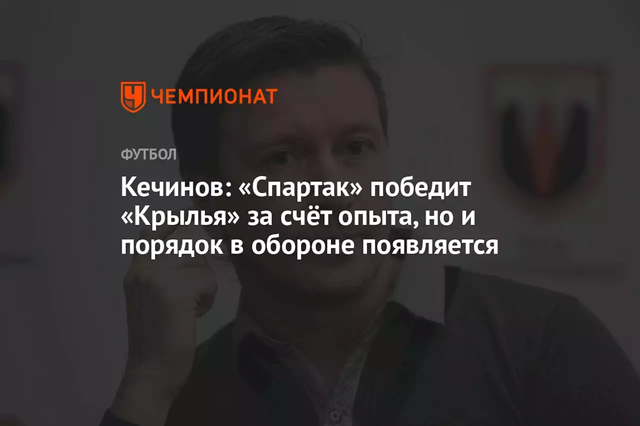 Кечинов: «Спартак» победит «Крылья» за счёт опыта, но и порядок в обороне появляется