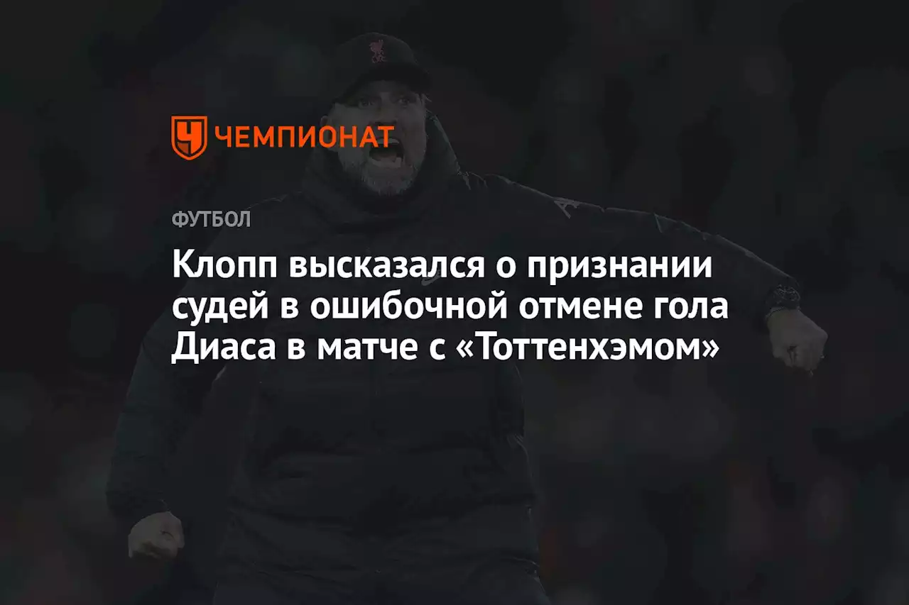 Клопп высказался о признании судей в ошибочной отмене гола Диаса в матче с «Тоттенхэмом»