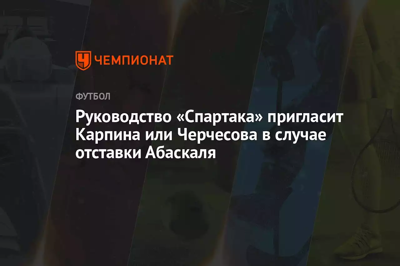 Руководство «Спартака» пригласит Карпина или Черчесова в случае отставки Абаскаля