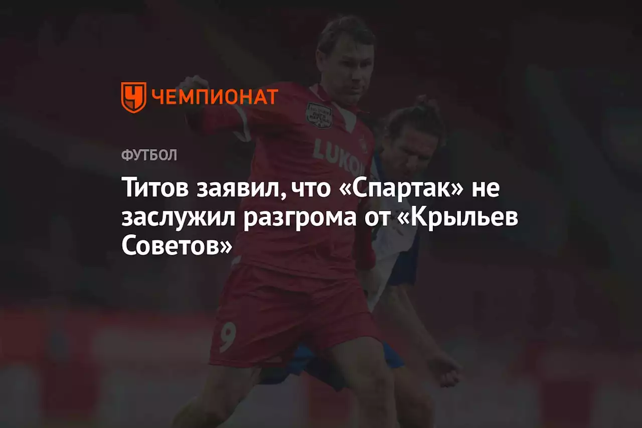 Титов заявил, что «Спартак» не заслужил разгрома от «Крыльев Советов»