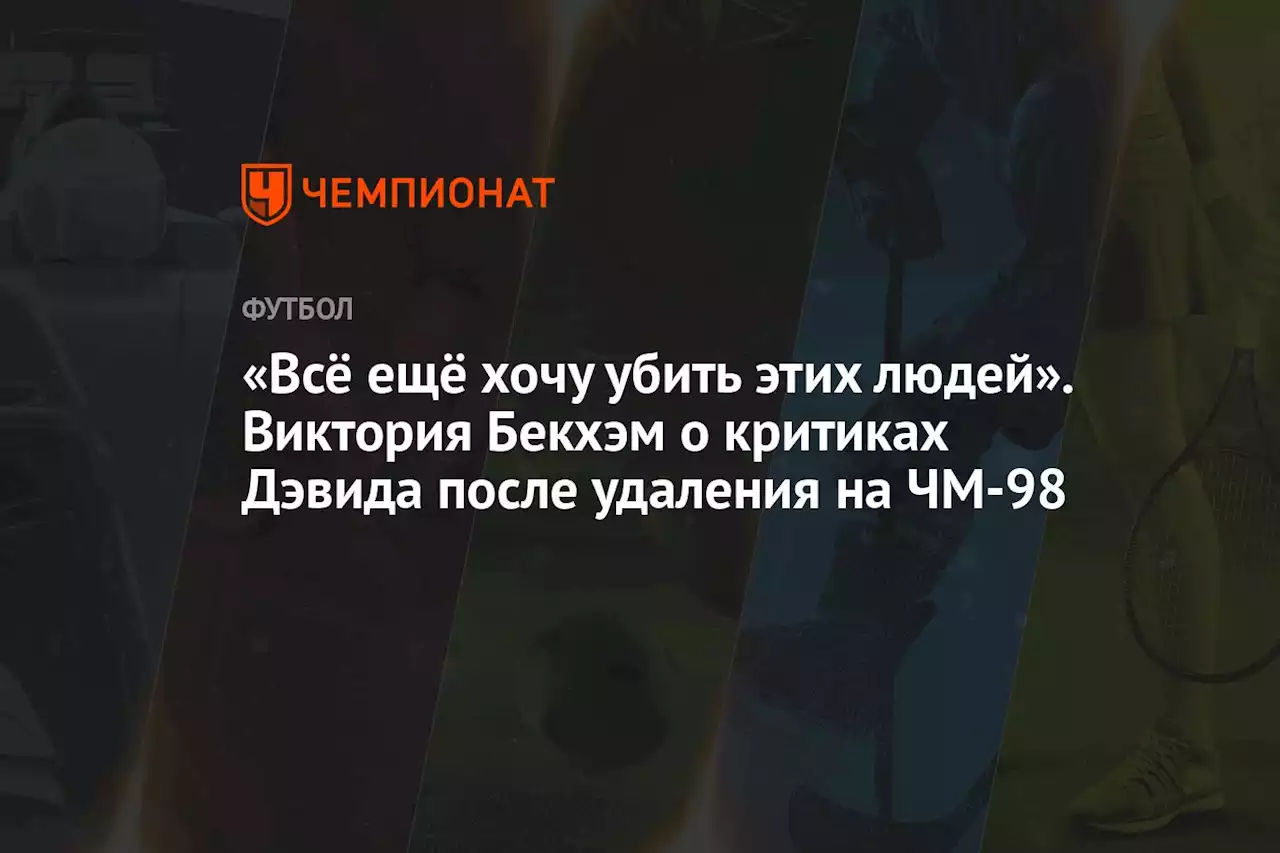 «Всё ещё хочу убить этих людей». Виктория Бекхэм о критиках Дэвида после удаления на ЧМ-98