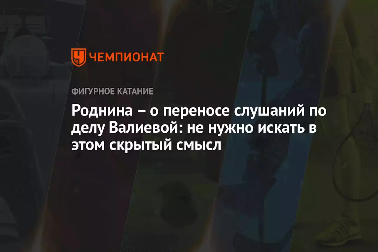 – о переносе слушаний по делу Валиевой: не нужно искать в этом скрытый смысл