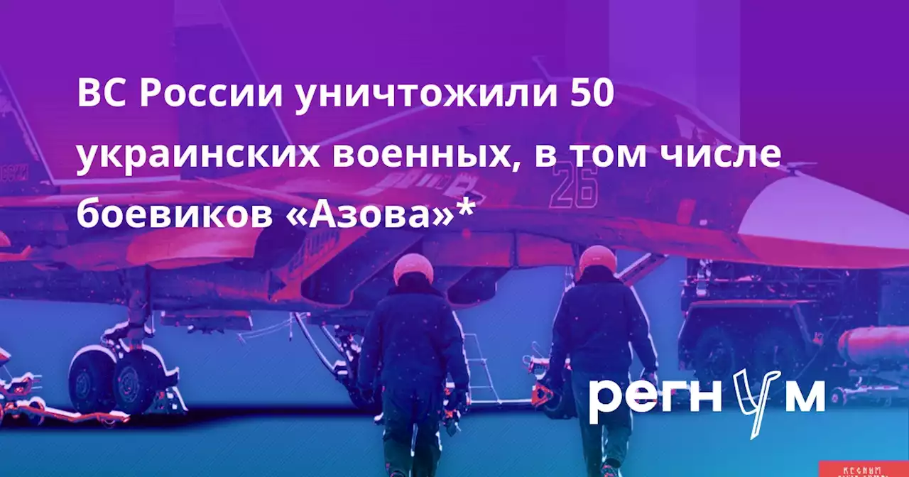 ВС России уничтожили 50 украинских военных, в том числе боевиков «Азова»*