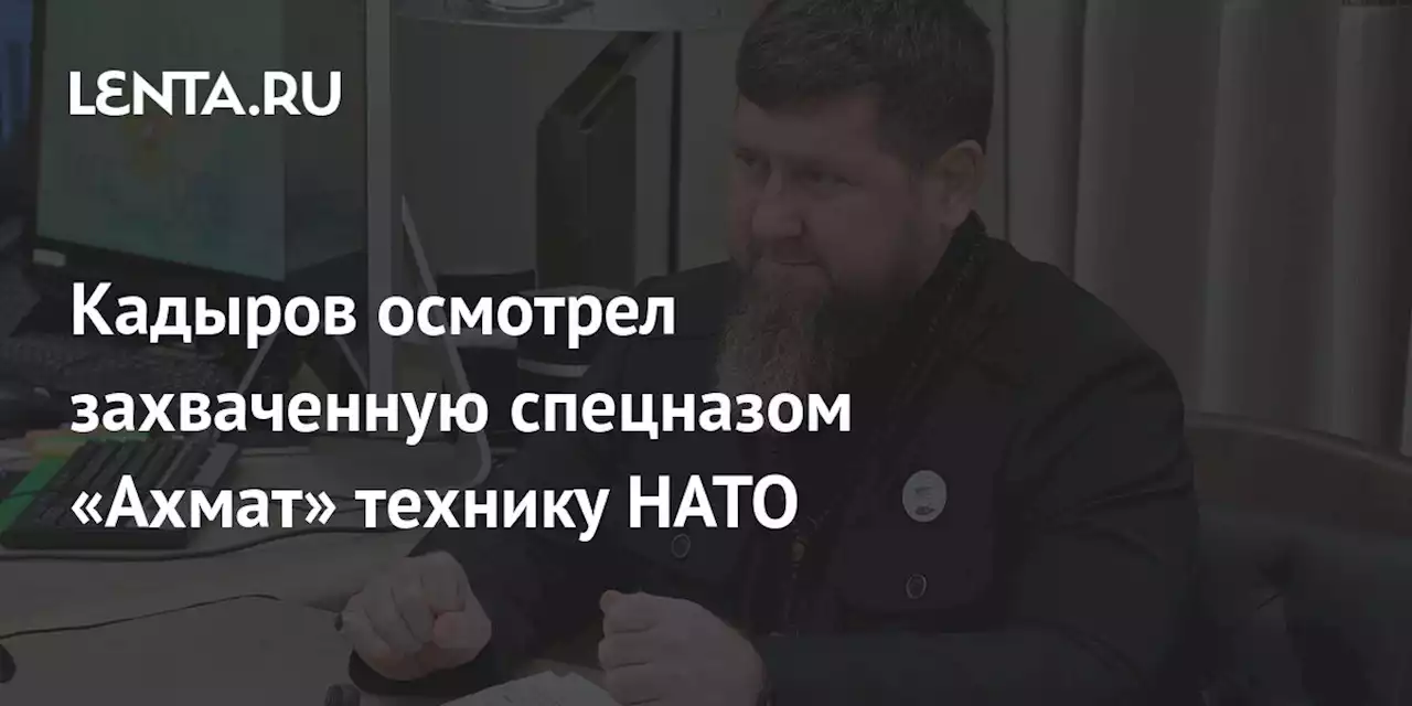 Кадыров осмотрел захваченную спецназом «Ахмат» технику НАТО