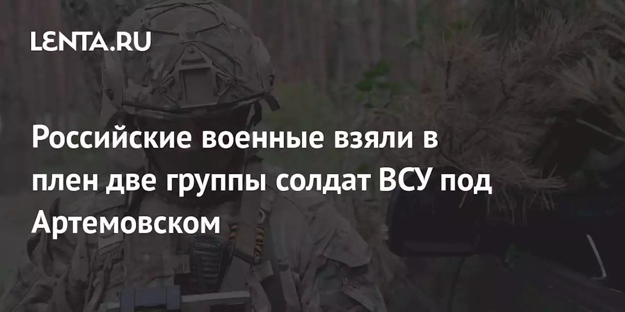 Российские военные взяли в плен две группы солдат ВСУ под Артемовском