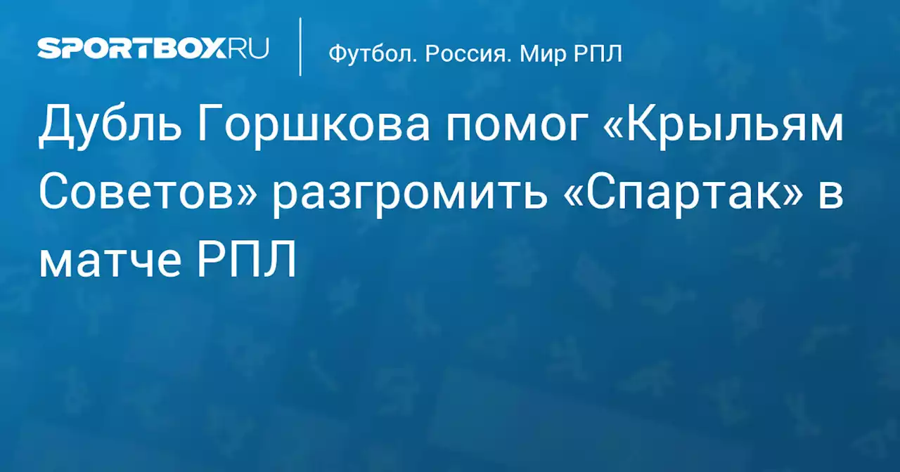 Дубль Горшкова помог «Крыльям Советов» разгромить «Спартак» в матче РПЛ