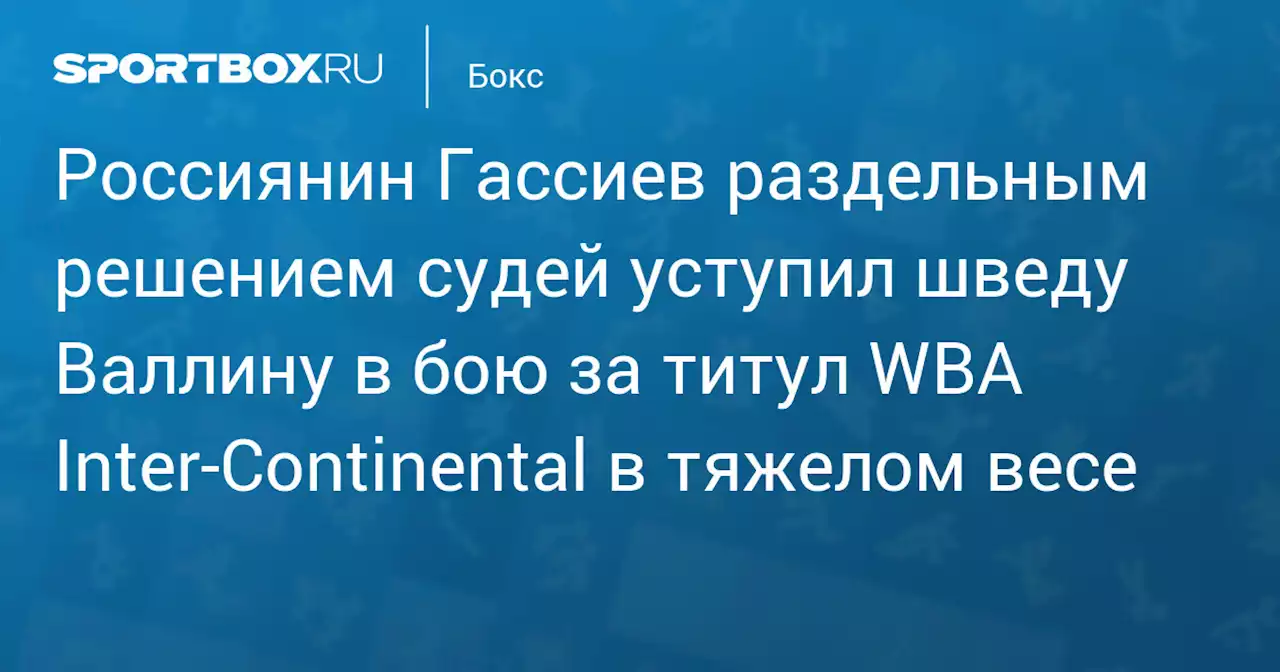 Россиянин Гассиев раздельным решением судей уступил шведу Валлину в бою за титул WBA Inter‑Continental в тяжелом весе