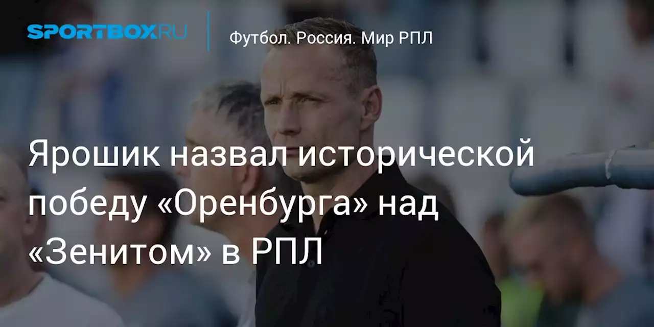 Ярошик назвал исторической победу «Оренбурга» над «Зенитом» в РПЛ