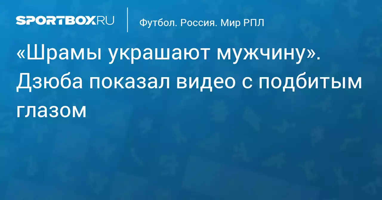 «Шрамы украшают мужчину». Дзюба показал видео с подбитым глазом