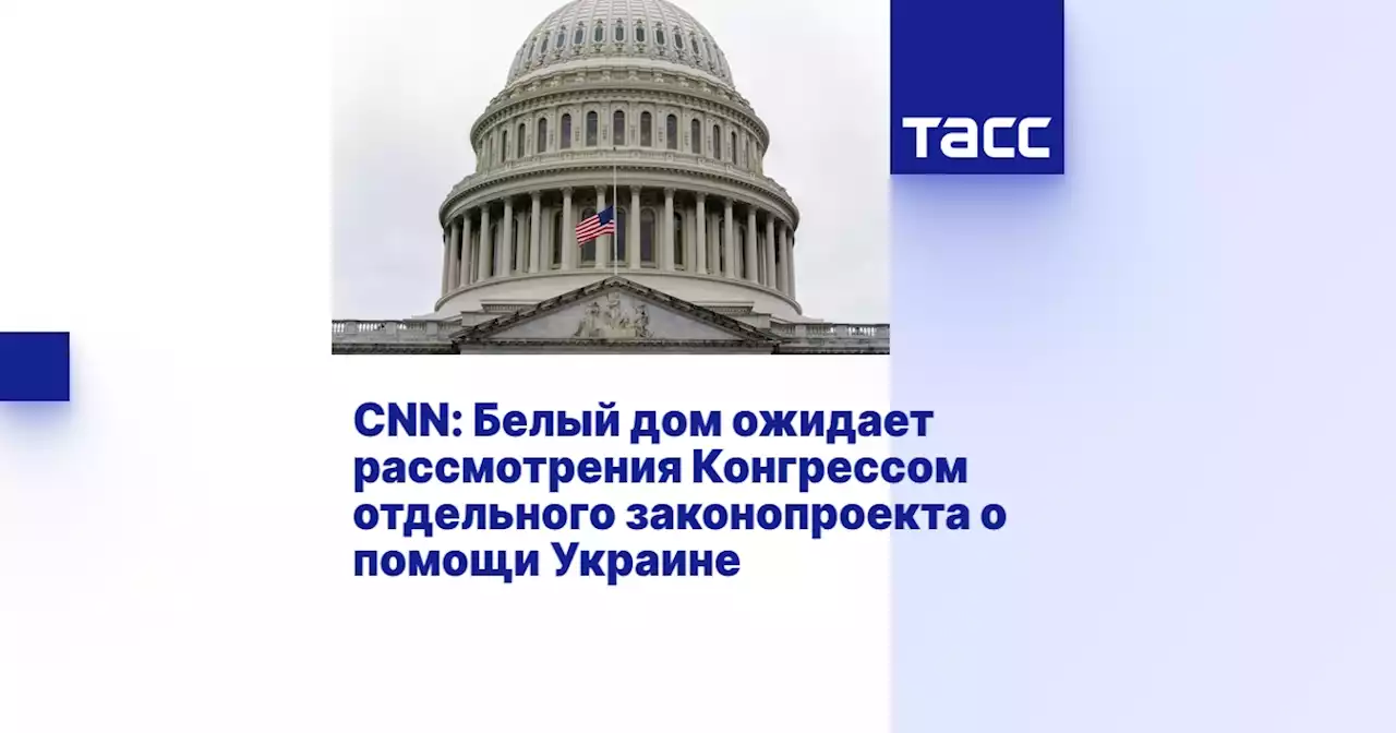 CNN: Белый дом ожидает рассмотрения Конгрессом отдельного законопроекта о помощи Украине