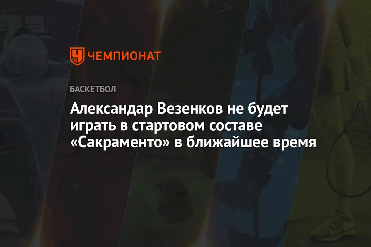 Александар Везенков не будет играть в стартовом составе «Сакраменто» в ближайшее время