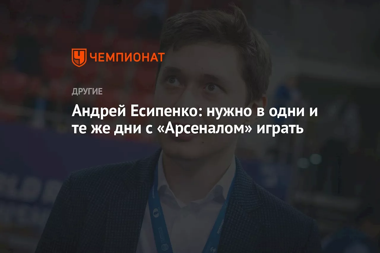 Андрей Есипенко: нужно в одни и те же дни с «Арсеналом» играть