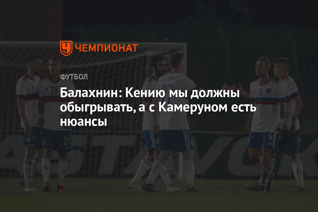 Балахнин: Кению мы должны обыгрывать, а с Камеруном есть нюансы