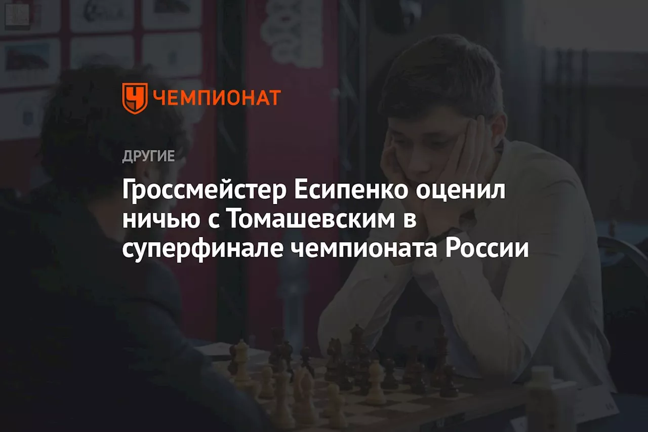 Гроссмейстер Есипенко оценил ничью с Томашевским в суперфинале чемпионата России