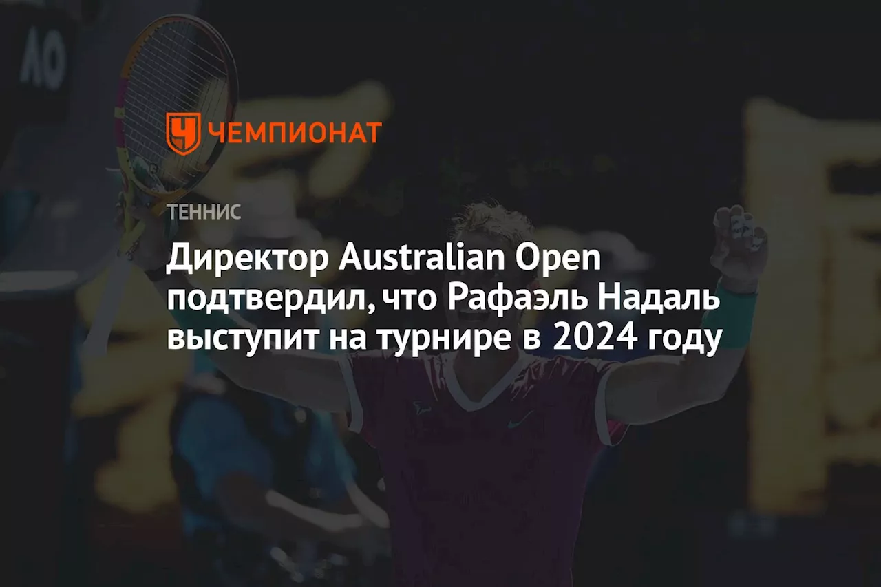 Директор Australian Open подтвердил, что Рафаэль Надаль выступит на турнире в 2024 году