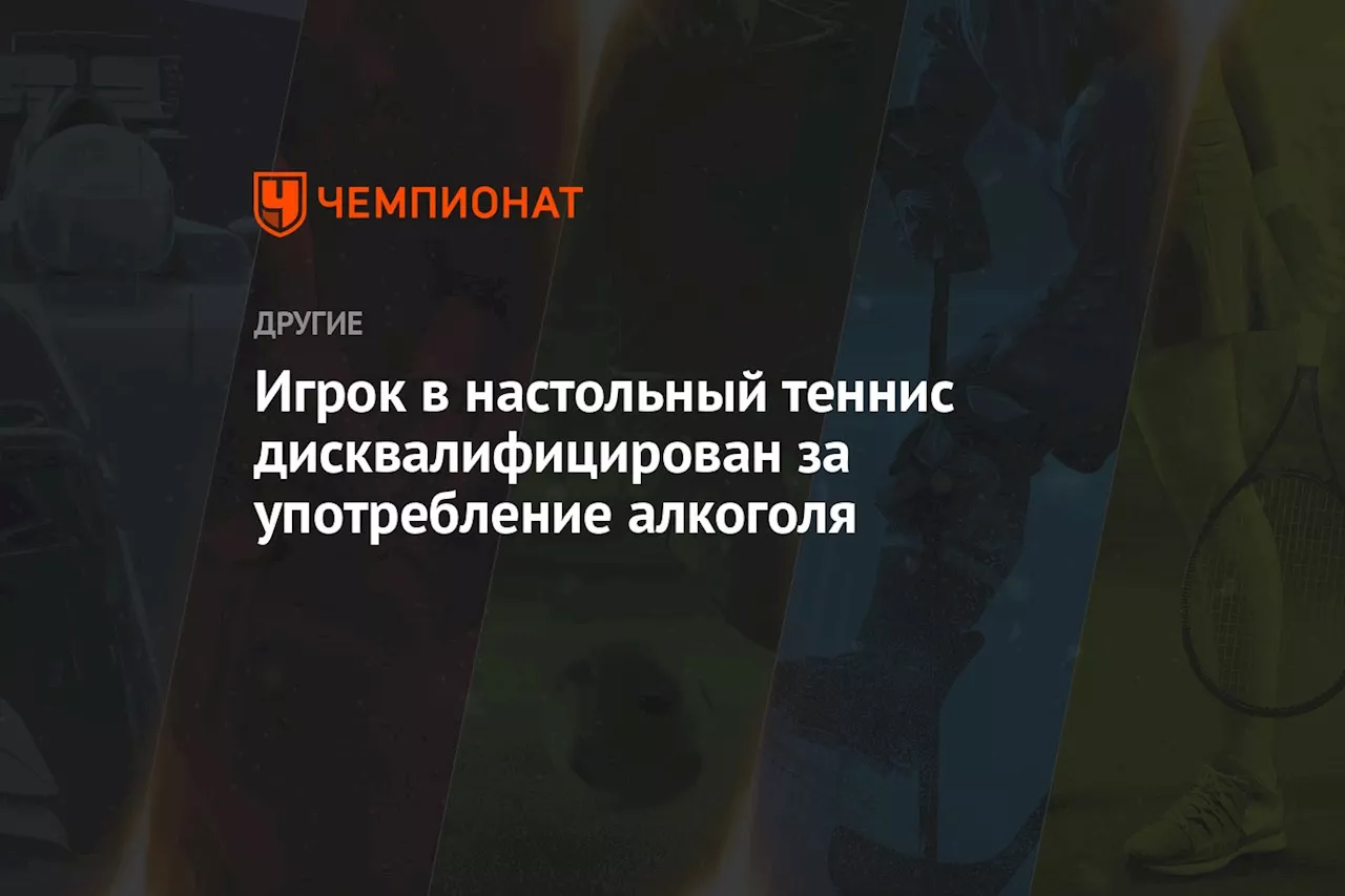 Игрок в настольный теннис дисквалифицирован за употребление алкоголя