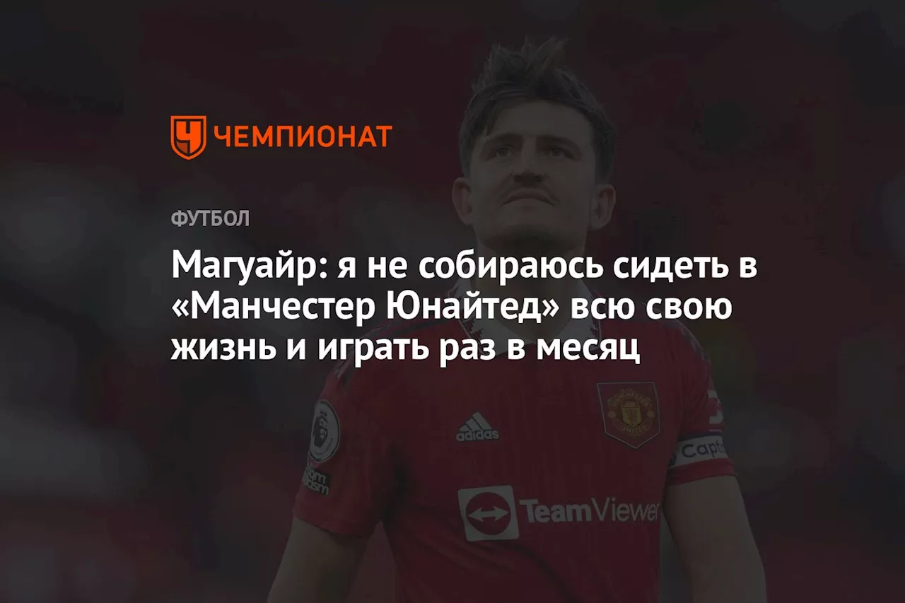 Магуайр: я не собираюсь сидеть в «Манчестер Юнайтед» всю свою жизнь и играть раз в месяц