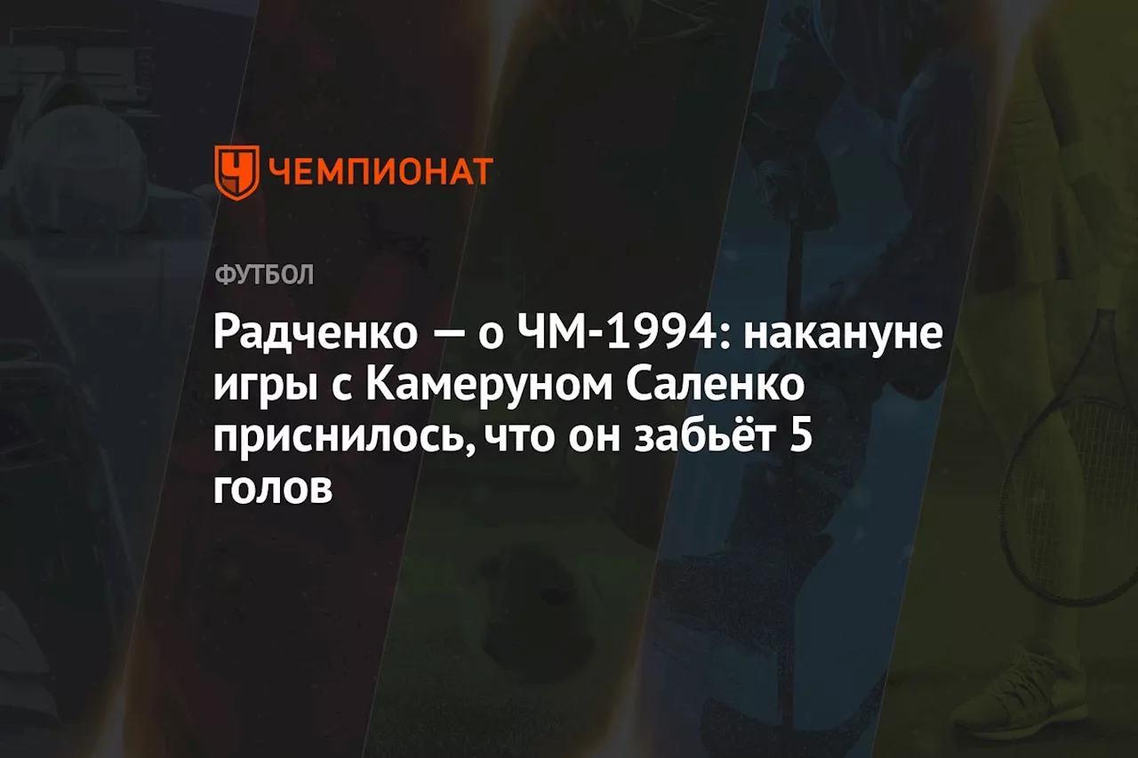 Радченко — о ЧМ-1994: накануне игры с Камеруном Саленко приснилось, что он забьёт 5 голов