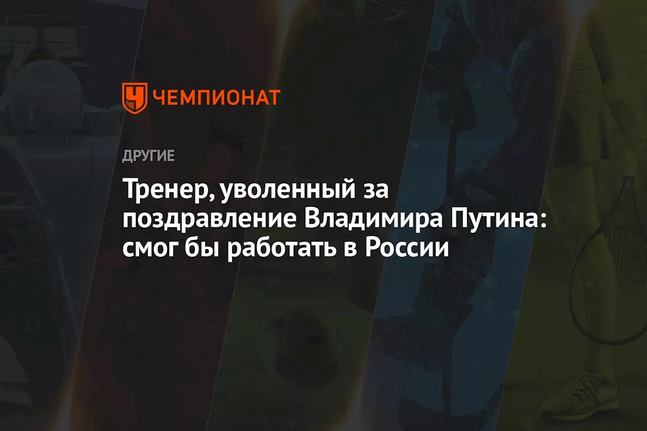 Тренер, уволенный за поздравление Владимира Путина: смог бы работать в России