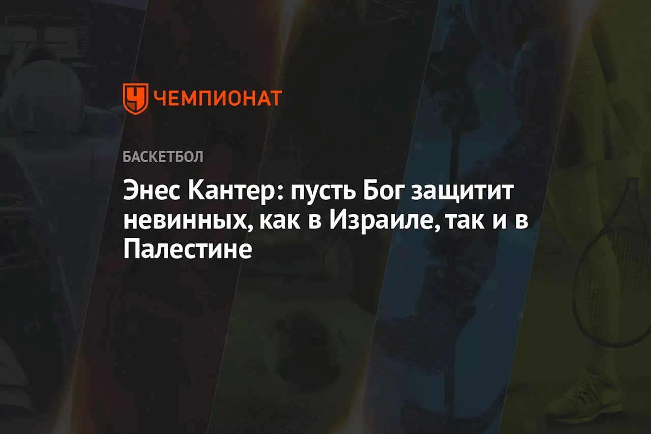 Энес Кантер: пусть бог защитит невинных, как в Израиле, так и в Палестине