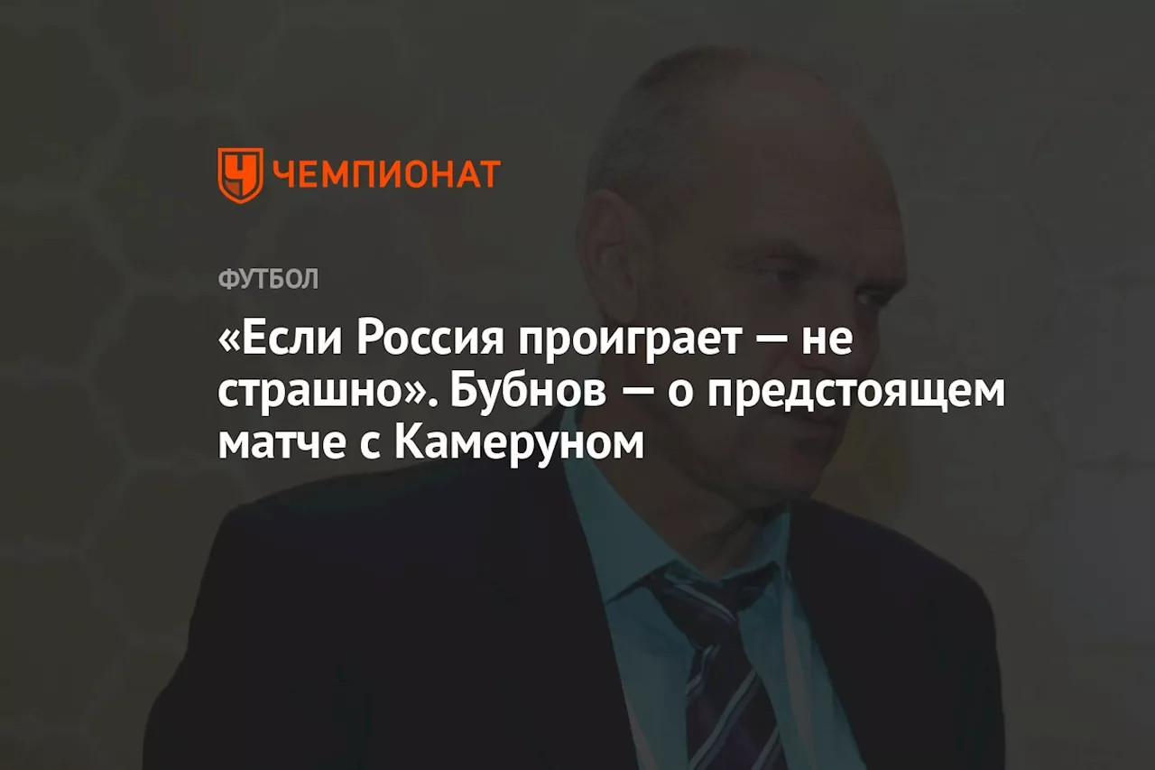 «Если Россия проиграет — не страшно». Бубнов — о предстоящем матче с Камеруном