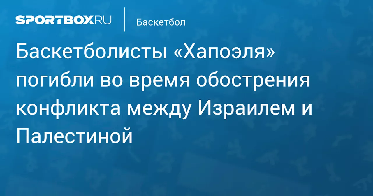 Баскетболисты «Хапоэля» погибли во время обострения конфликта между Израилем и Палестиной